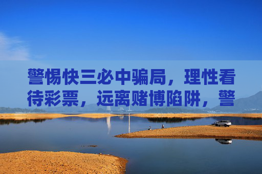 警惕快三必中骗局，理性看待彩票，远离赌博陷阱，警惕快三必中骗局，理性购彩远离赌博