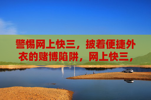 警惕网上快三，披着便捷外衣的赌博陷阱，网上快三，便捷外衣下的赌博陷阱