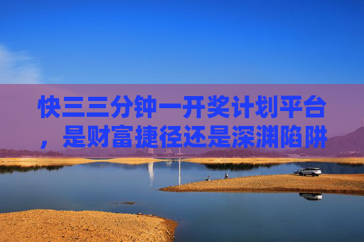 快三三分钟一开奖计划平台，是财富捷径还是深渊陷阱？快三三分钟开奖平台，财富捷径还是深渊陷阱？