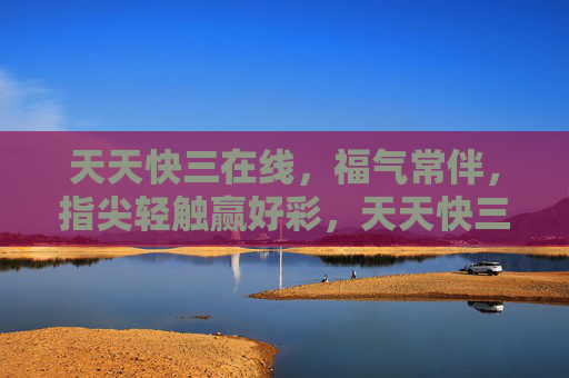天天快三在线，福气常伴，指尖轻触赢好彩，天天快三福气伴，指尖轻触赢好彩
