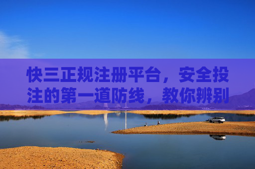 快三正规注册平台，安全投注的第一道防线，教你辨别黑平台陷阱