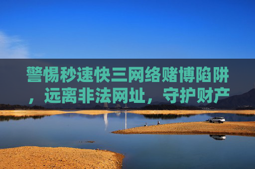 警惕秒速快三网络赌博陷阱，远离非法网址，守护财产安全，警惕秒速快三网络赌博陷阱，远离非法网址守护财产安全