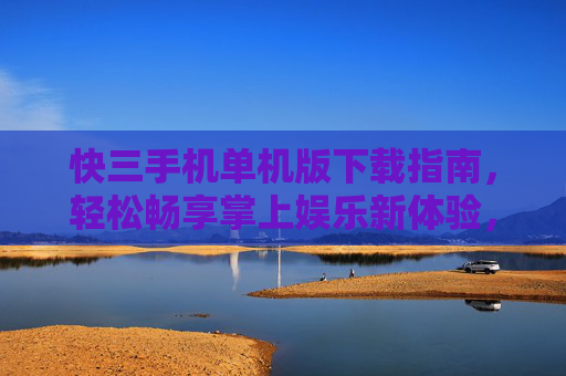 快三手机单机版下载指南，轻松畅享掌上娱乐新体验，快三手机单机版下载指南，轻松畅享掌上娱乐新体验