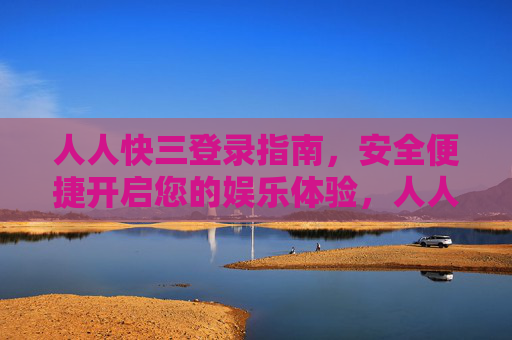 人人快三登录指南，安全便捷开启您的娱乐体验，人人快三安全便捷登录指南