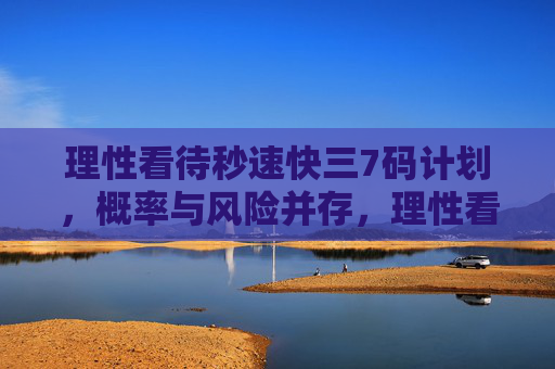 理性看待秒速快三7码计划，概率与风险并存，理性看待秒速快三7码计划，概率与风险并存