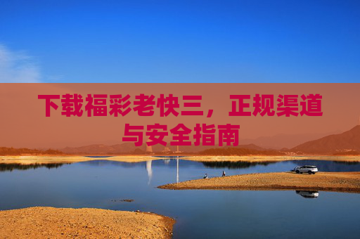 下载福彩老快三，正规渠道与安全指南