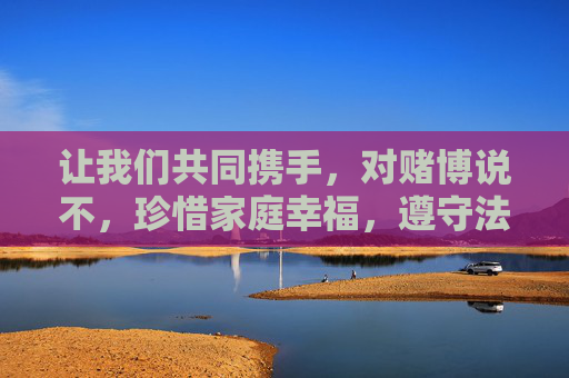 让我们共同携手，对赌博说不，珍惜家庭幸福，遵守法律法规，选择合法、健康的娱乐方式，让生活充满阳光与正能量，拒赌护家，守法沐阳