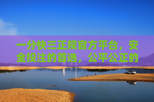 一分快三正规官方平台，安全投注的首选，公平公正的保障