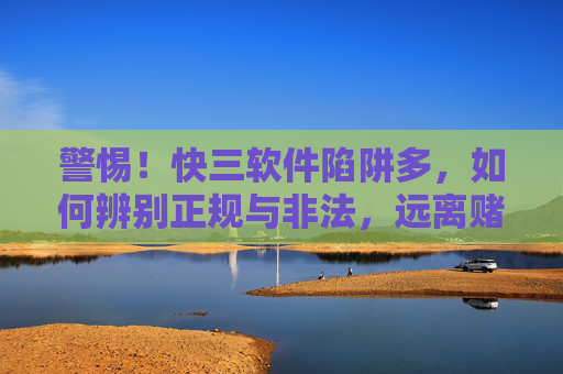 警惕！快三软件陷阱多，如何辨别正规与非法，远离赌博危害，警惕！快三软件陷阱，辨别正规与非法，远离赌博危害