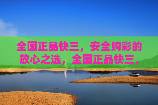 全国正品快三,安全购彩的放心之选,全国正品快三,安全购彩的放心之选 全国正品快三,安全购彩的放心之选,全国正品快三,安全购彩的放心之选