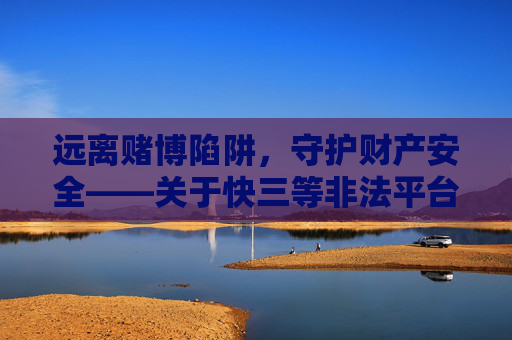 远离赌博陷阱，守护财产安全——关于快三等非法平台的警示，远离赌博陷阱，守护财产安全