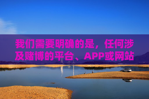 我们需要明确的是，任何涉及赌博的平台、APP或网站均属于违法行为，我国法律严禁任何形式的赌博活动。赌博不仅会严重危害个人财产安全、家庭幸福，还可能引发一系列社会问题，因此务必提高警惕，远离赌博，赌博违法危害大，务必警惕远离
