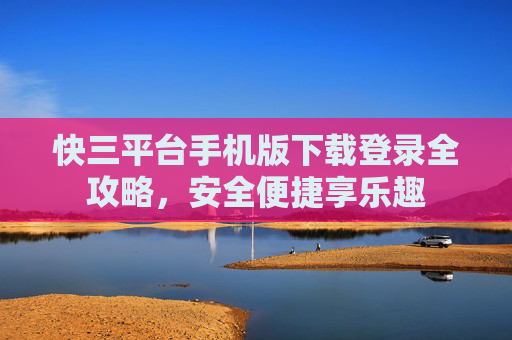 快三平台手机版下载登录全攻略，安全便捷享乐趣
