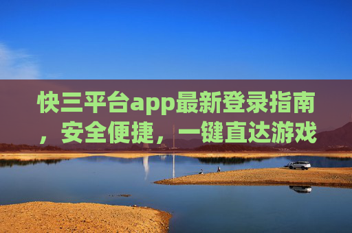 快三平台app最新登录指南,安全便捷,一键直达游戏乐趣,快三平台app最新登录指南,安全便捷,一键直达游戏乐趣 快三平台app最新登录指南,安全便捷,一键直达游戏乐趣,快三平台app最新登录指南,安全便捷,一键直达游戏乐趣