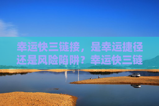幸运快三链接,是幸运捷径还是风险陷阱?幸运快三链接,幸运捷径还是风险陷阱? 幸运快三链接,是幸运捷径还是风险陷阱?幸运快三链接,幸运捷径还是风险陷阱?