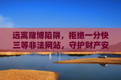 远离赌博陷阱，拒绝一分快三等非法网站，守护财产安全与健康，远离非法赌博陷阱，守护财产安全与健康