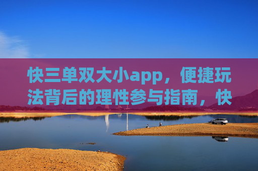 快三单双大小app，便捷玩法背后的理性参与指南，快三单双大小APP，便捷玩法的理性参与指南