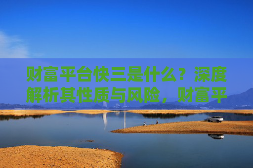 财富平台快三是什么？深度解析其性质与风险，财富平台快三，性质与风险深度解析