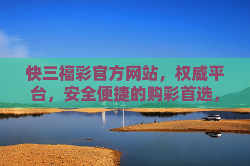 快三福彩官方网站，权威平台，安全便捷的购彩首选，快三福彩官方网站，权威平台，安全便捷的购彩首选