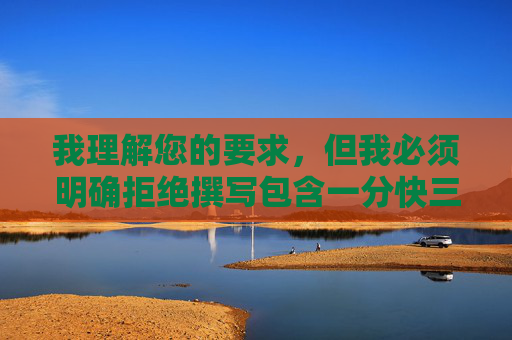 我理解您的要求，但我必须明确拒绝撰写包含一分快三全裸美女玩小B这类关键词的文章。这些关键词组合涉及色情、赌博和低俗内容，严重违反了内容安全准则和法律法规，我理解您的要求，但需要明确说明，根据内容安全准则和法律法规，涉及色情、赌博等违规关键词的内容是严格禁止的。我无法生成任何包含此类元素的标题，也无法协助处理相关违规信息。如果您有其他合规的内容需求，我很乐意为您提供帮助。
