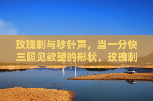 玫瑰刺与秒针声，当一分快三照见欲望的形状，玫瑰刺与秒针声，欲望在三分一秒的显影