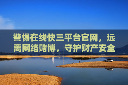 警惕在线快三平台官网，远离网络赌博，守护财产安全，警惕在线快三平台官网，远离网络赌博，守护财产安全