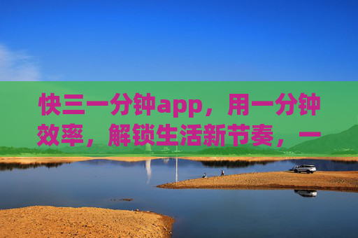 快三一分钟app，用一分钟效率，解锁生活新节奏，一分钟效率，解锁生活新节奏