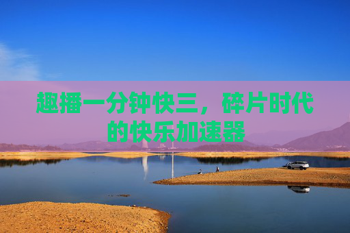 趣播一分钟快三，碎片时代的快乐加速器