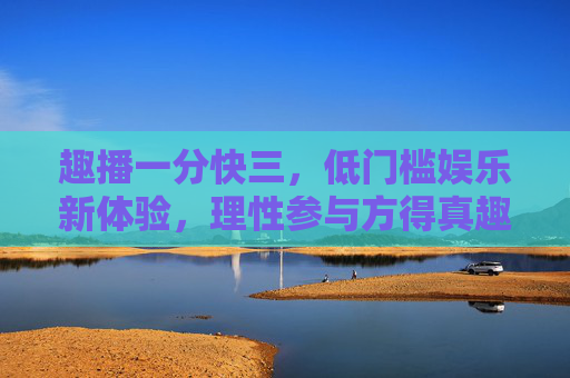 趣播一分快三，低门槛娱乐新体验，理性参与方得真趣，趣播一分快三，低门槛新体验，理性方得真趣
