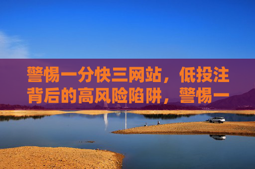 警惕一分快三网站，低投注背后的高风险陷阱，警惕一分快三网站，低投注背后的高风险陷阱