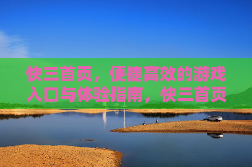 快三首页，便捷高效的游戏入口与体验指南，快三首页，便捷高效的游戏入口体验指南