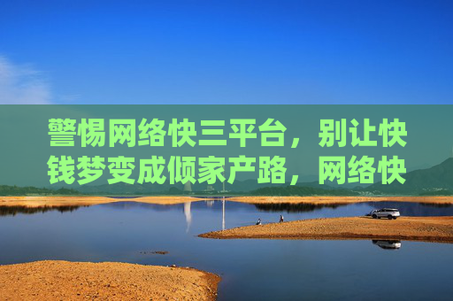 警惕网络快三平台,别让快钱梦变成倾家产路,网络快三平台,别让快钱梦变倾家产路 警惕网络快三平台,别让快钱梦变成倾家产路,网络快三平台,别让快钱梦变倾家产路