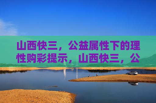 山西快三，公益属性下的理性购彩提示，山西快三，公益为先，理性购彩