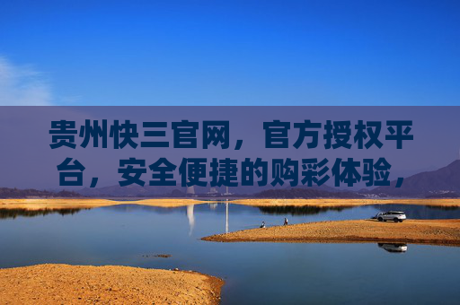 贵州快三官网，官方授权平台，安全便捷的购彩体验，官方授权贵州快三官网，安全便捷购彩体验