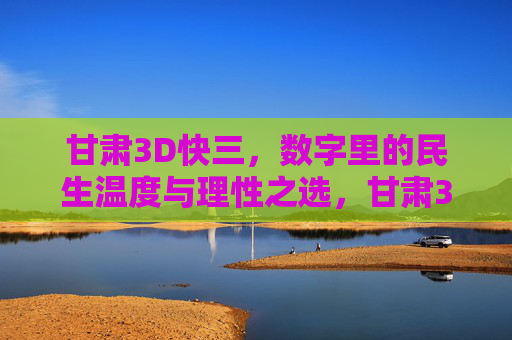 甘肃3D快三，数字里的民生温度与理性之选，甘肃3D快三，数字里的民生温度与理性之选