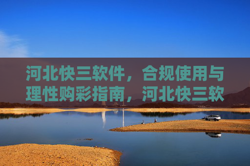 河北快三软件，合规使用与理性购彩指南，河北快三软件合规使用与理性购彩指南