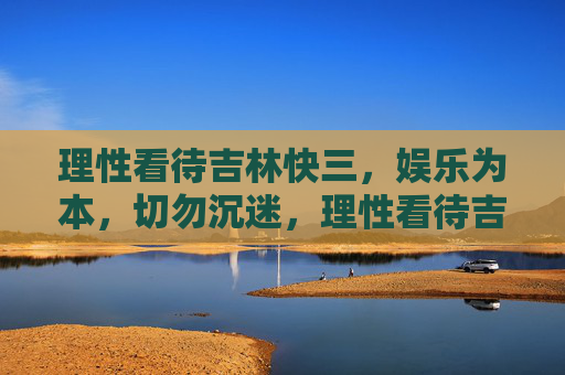 理性看待吉林快三，娱乐为本，切勿沉迷，理性看待吉林快三，娱乐为本，切勿沉迷