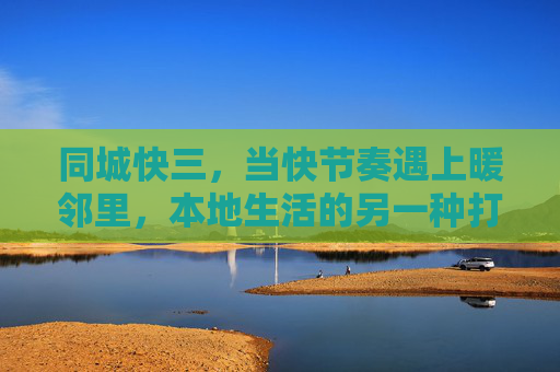 同城快三，当快节奏遇上暖邻里，本地生活的另一种打开方式，同城快三，快节奏遇上暖邻里，本地生活另一种打开