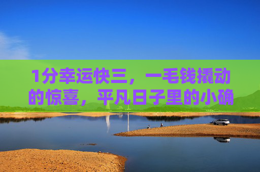 1分幸运快三，一毛钱撬动的惊喜，平凡日子里的小确幸，一毛钱撬动平凡小确幸
