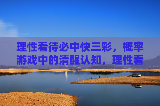 理性看待必中快三彩，概率游戏中的清醒认知，理性看待必中快三彩，概率游戏的清醒认知