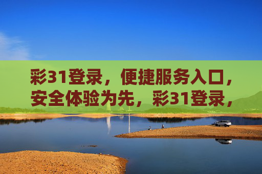 彩31登录，便捷服务入口，安全体验为先，彩31登录，便捷安全服务入口
