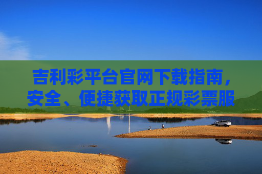 吉利彩平台官网下载指南，安全、便捷获取正规彩票服务，吉利彩平台官网下载指南，安全便捷获取正规彩票服务