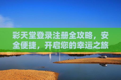 彩天堂登录注册全攻略，安全便捷，开启您的幸运之旅，彩天堂登录注册全攻略，安全便捷，开启幸运之旅