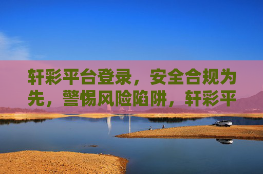 轩彩平台登录，安全合规为先，警惕风险陷阱，轩彩平台登录，安全合规为先，警惕风险陷阱