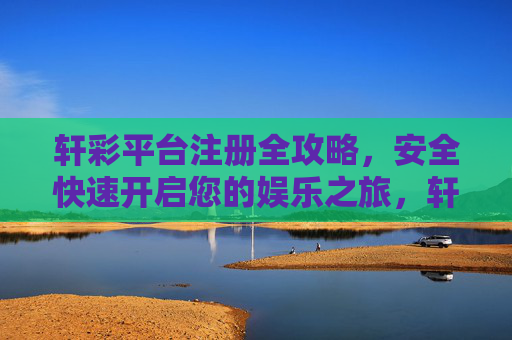 轩彩平台注册全攻略，安全快速开启您的娱乐之旅，轩彩平台注册全攻略，安全快速开启您的娱乐之旅