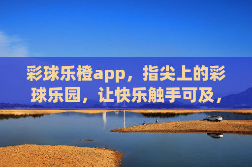 彩球乐橙app，指尖上的彩球乐园，让快乐触手可及，彩球乐橙，指尖乐园，快乐触手可及