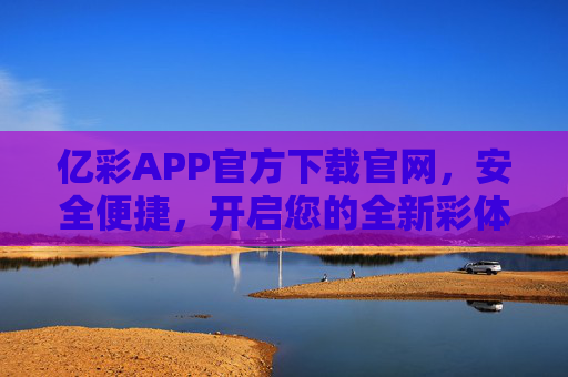 亿彩APP官方下载官网，安全便捷，开启您的全新彩体验，亿彩APP官方下载，安全便捷，开启全新彩体验