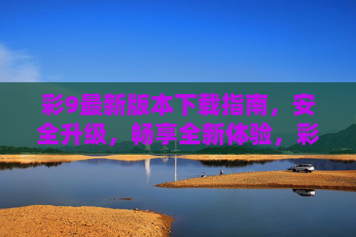 彩9最新版本下载指南，安全升级，畅享全新体验，彩9最新版下载指南，安全升级，畅享全新体验