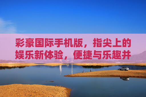 彩豪国际手机版，指尖上的娱乐新体验，便捷与乐趣并存，彩豪国际手机版，指尖便捷娱乐，乐趣新体验
