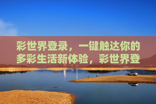 彩世界登录，一键触达你的多彩生活新体验，彩世界登录，一键开启多彩生活新体验